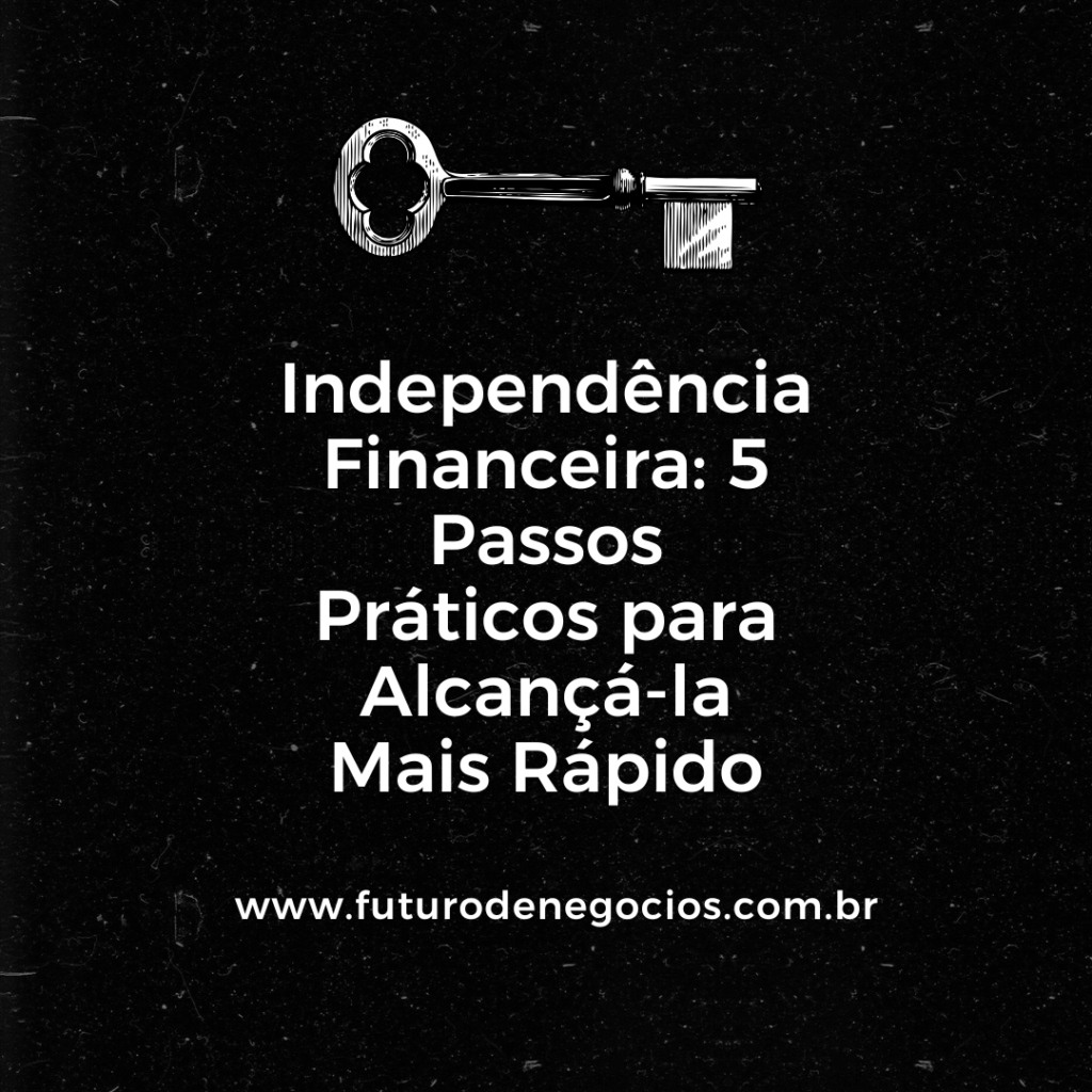 Independência Financeira: 5 Passos Práticos para Alcançá-la Mais Rápido