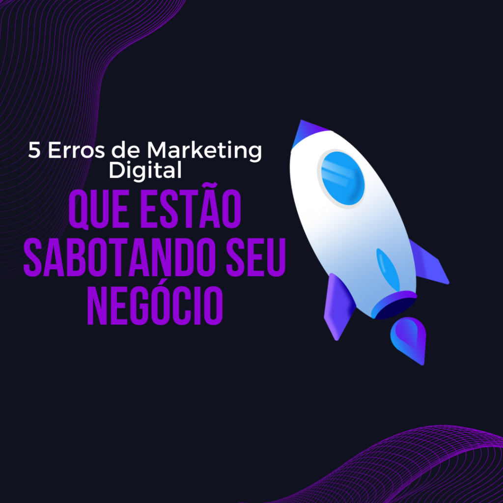 5 Erros de Marketing Digital Que Estão Sabotando Seu Negócio