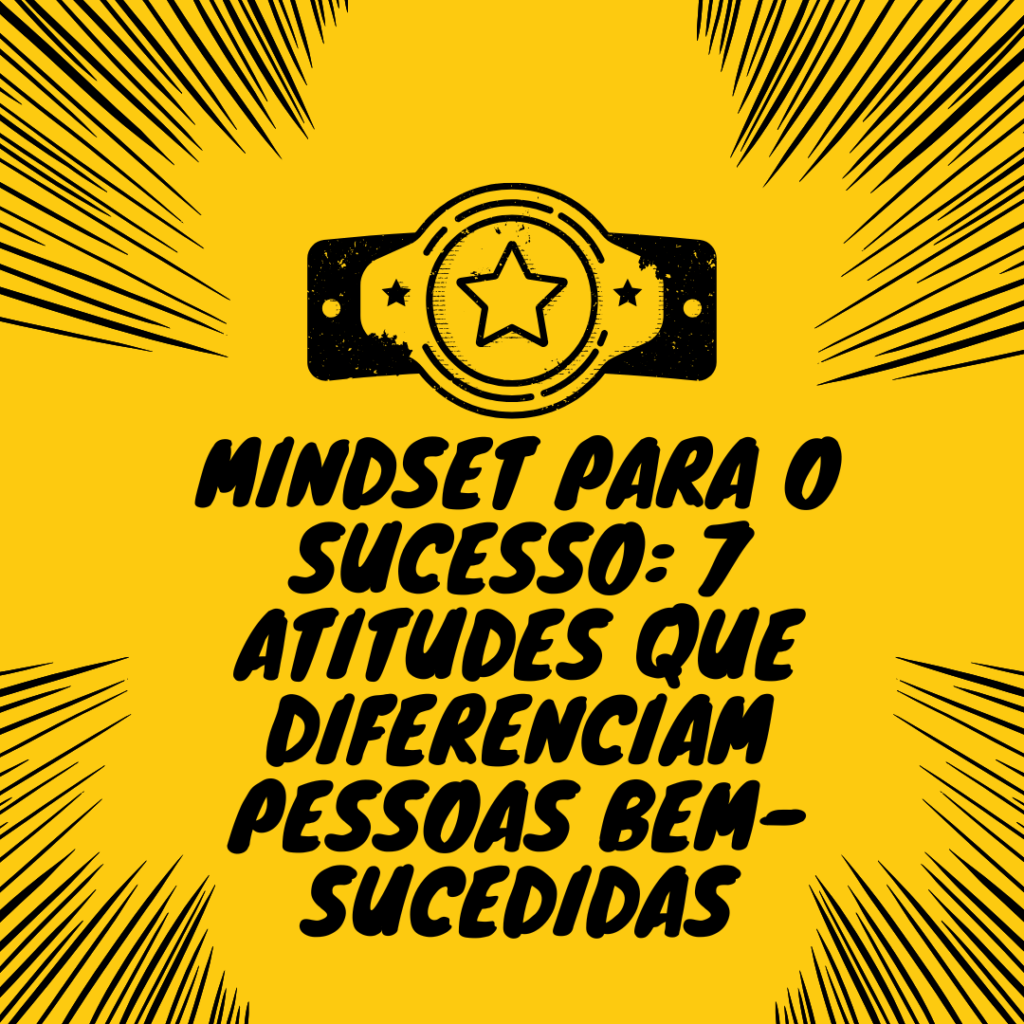 Mindset para o Sucesso: 7 Atitudes que Diferenciam Pessoas Bem-Sucedidas
